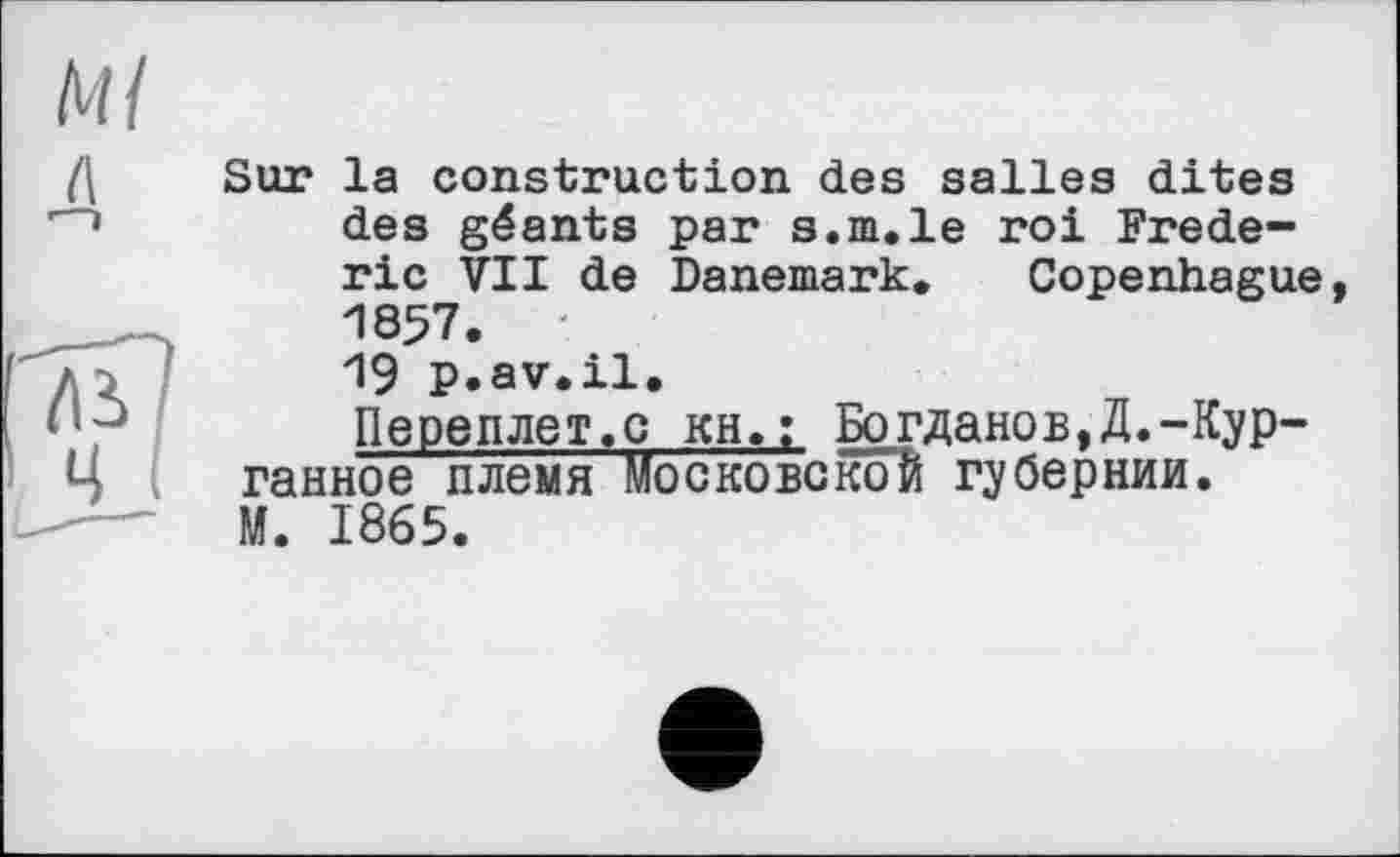 ﻿Sur la construction des salles dites des géants par s.ni.le roi Frederic VII de Danemark. Copenhague, 1857.
19 p.av.il.
Переплет.с кН,; Богданов,Д.-Курганное племя Московской гу бер нии.
М. 1865.